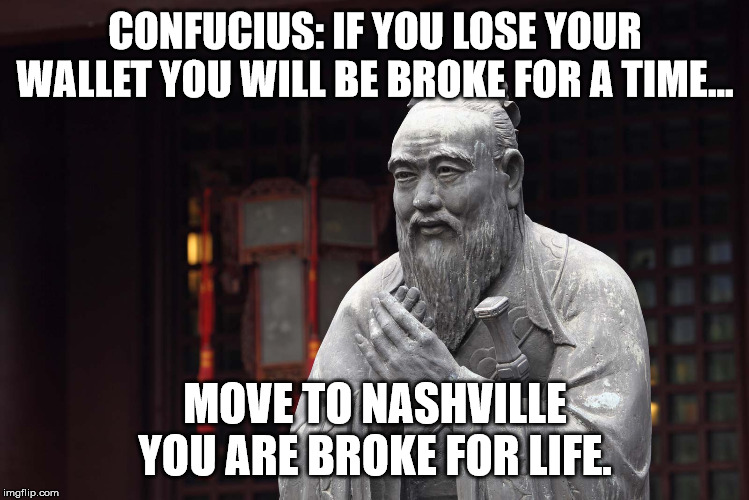 Nashville sucks | CONFUCIUS: IF YOU LOSE YOUR WALLET YOU WILL BE BROKE FOR A TIME... MOVE TO NASHVILLE YOU ARE BROKE FOR LIFE. | image tagged in nashville,true story,warning | made w/ Imgflip meme maker