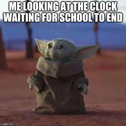 Baby Yoda | ME LOOKING AT THE CLOCK WAITING FOR SCHOOL TO END | image tagged in baby yoda | made w/ Imgflip meme maker