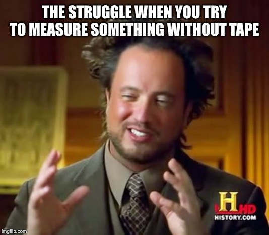 Ancient Aliens Meme | THE STRUGGLE WHEN YOU TRY TO MEASURE SOMETHING WITHOUT TAPE | image tagged in memes,ancient aliens | made w/ Imgflip meme maker