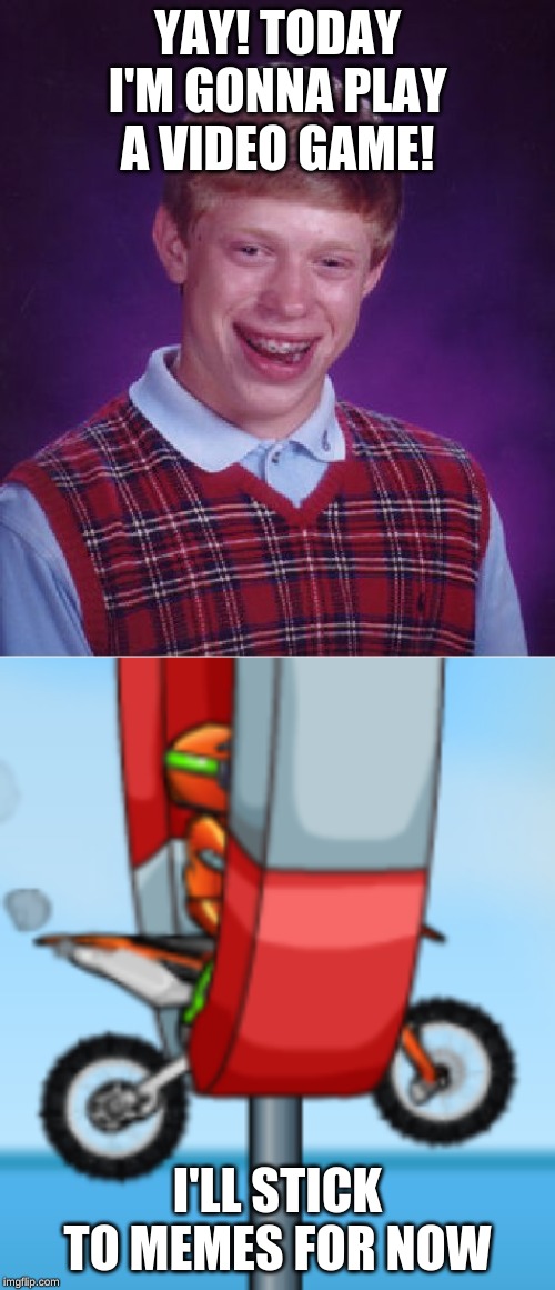 YAY! TODAY I'M GONNA PLAY A VIDEO GAME! I'LL STICK TO MEMES FOR NOW | image tagged in memes,bad luck brian | made w/ Imgflip meme maker