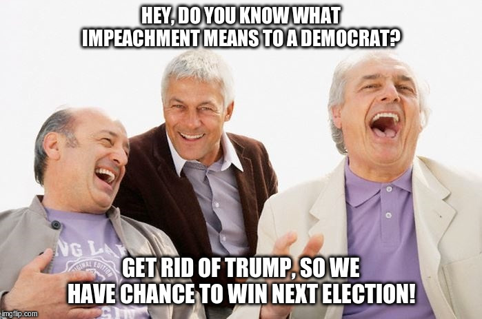 HEY, DO YOU KNOW WHAT IMPEACHMENT MEANS TO A DEMOCRAT? GET RID OF TRUMP, SO WE HAVE CHANCE TO WIN NEXT ELECTION! | image tagged in impeachment,american politics | made w/ Imgflip meme maker