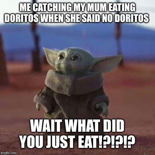 Baby Yoda | ME CATCHING MY MUM EATING DORITOS WHEN SHE SAID NO DORITOS; WAIT WHAT DID YOU JUST EAT!?!?!? | image tagged in baby yoda | made w/ Imgflip meme maker