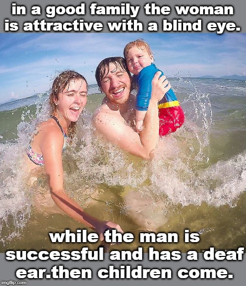 life is good. be happy. thanks loud voice.stolen meme event holiday. | in a good family the woman is attractive with a blind eye. while the man is successful and has a deaf ear.then children come. | image tagged in splashy family,philosophy,all lives matter,be happy,meme event | made w/ Imgflip meme maker