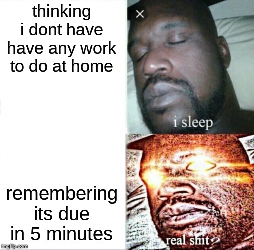 Sleeping Shaq Meme | thinking i dont have have any work to do at home remembering its due in 5 minutes | image tagged in memes,sleeping shaq | made w/ Imgflip meme maker