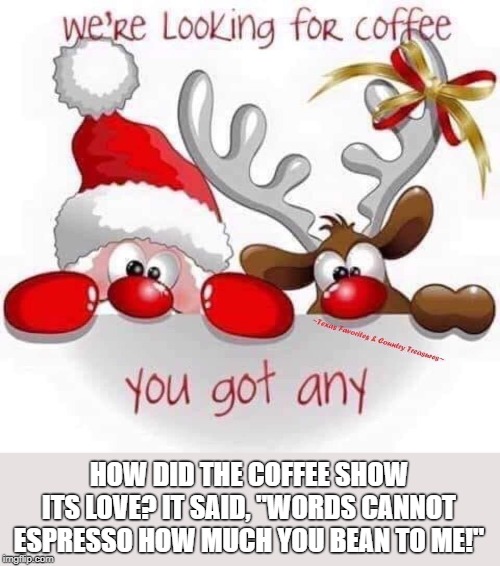 coffee is what I need | HOW DID THE COFFEE SHOW ITS LOVE? IT SAID, "WORDS CANNOT ESPRESSO HOW MUCH YOU BEAN TO ME!" | image tagged in coffee,christmas,christmas pun,coffee pun | made w/ Imgflip meme maker