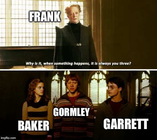“Believe me, Boss, I’ve been asking myself the same thing for ten years.” | FRANK; GORMLEY; GARRETT; BAKER | image tagged in always you three | made w/ Imgflip meme maker