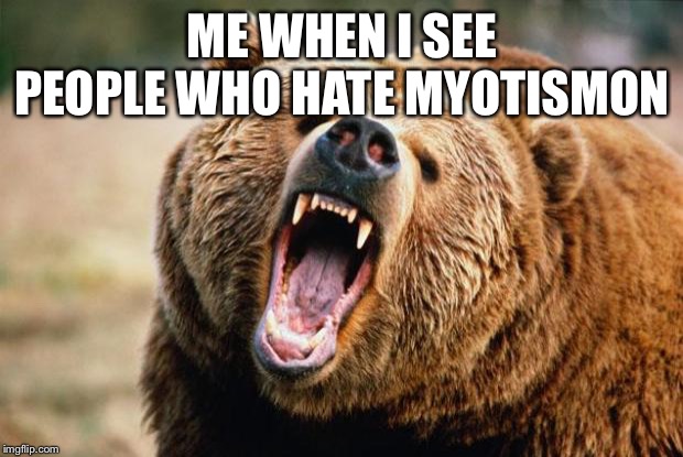 Bear angry | ME WHEN I SEE PEOPLE WHO HATE MYOTISMON | image tagged in bear angry | made w/ Imgflip meme maker