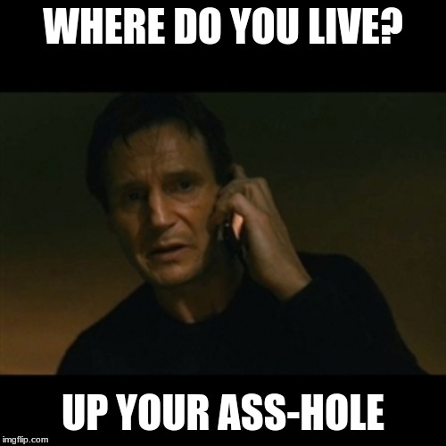 Liam Neeson Taken | WHERE DO YOU LIVE? UP YOUR ASS-HOLE | image tagged in memes,liam neeson taken | made w/ Imgflip meme maker