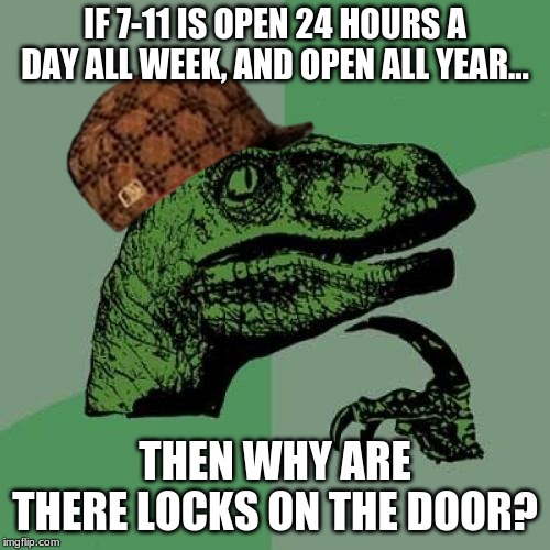 Philosoraptor | IF 7-11 IS OPEN 24 HOURS A DAY ALL WEEK, AND OPEN ALL YEAR... THEN WHY ARE THERE LOCKS ON THE DOOR? | image tagged in memes,philosoraptor | made w/ Imgflip meme maker