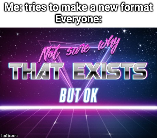 It's not much | Me: tries to make a new format


Everyone: | image tagged in fun | made w/ Imgflip meme maker