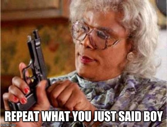 Madea | REPEAT WHAT YOU JUST SAID BOY | image tagged in madea | made w/ Imgflip meme maker
