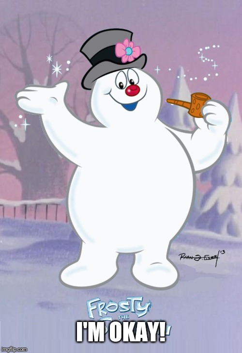 Frosty the Snowman | I'M OKAY! | image tagged in frosty the snowman | made w/ Imgflip meme maker