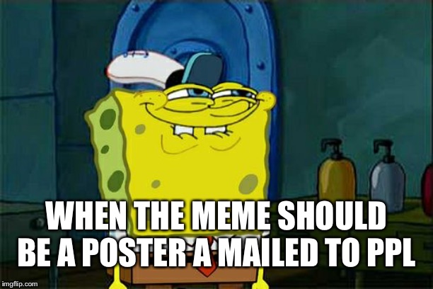 Don't You Squidward Meme | WHEN THE MEME SHOULD BE A POSTER A MAILED TO PPL | image tagged in memes,dont you squidward | made w/ Imgflip meme maker