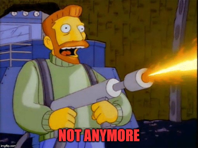 Simpsons Hank Scorpio Flamethrower | NOT ANYMORE | image tagged in simpsons hank scorpio flamethrower | made w/ Imgflip meme maker