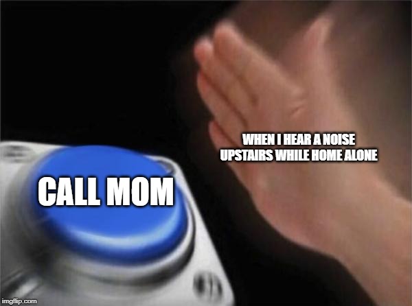Blank Nut Button Meme | WHEN I HEAR A NOISE UPSTAIRS WHILE HOME ALONE; CALL MOM | image tagged in memes,blank nut button | made w/ Imgflip meme maker