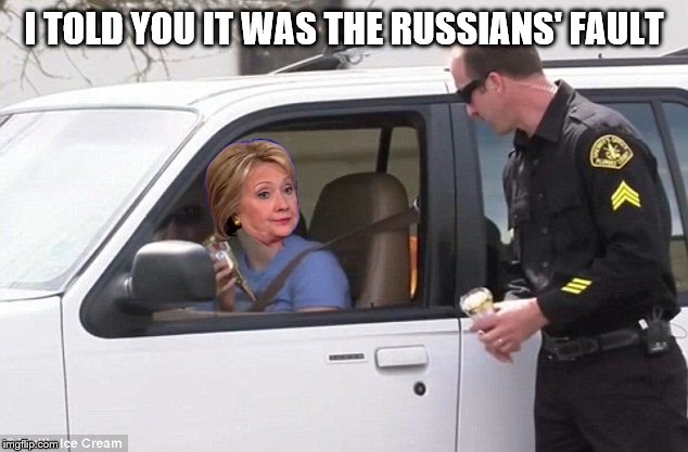 Hillary pulled over by cop | I TOLD YOU IT WAS THE RUSSIANS' FAULT | image tagged in hillary pulled over by cop | made w/ Imgflip meme maker