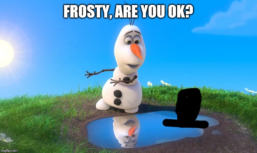 Olaf Looks At Puddle | FROSTY, ARE YOU OK? | image tagged in olaf looks at puddle | made w/ Imgflip meme maker