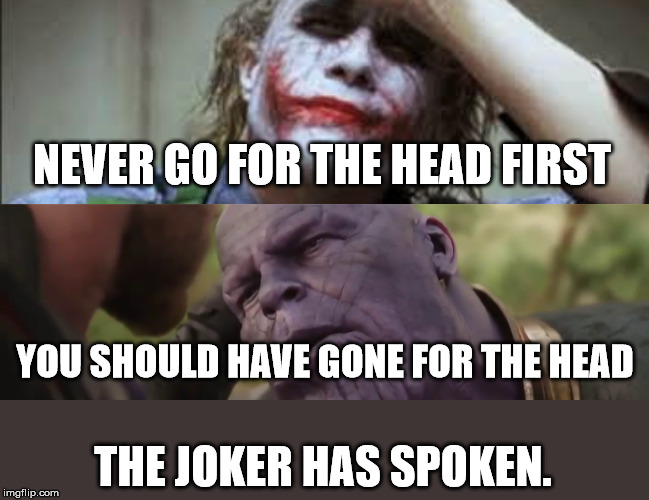 The Joker Meme III | NEVER GO FOR THE HEAD FIRST; YOU SHOULD HAVE GONE FOR THE HEAD; THE JOKER HAS SPOKEN. | image tagged in the joker,joker,thanos,never go for the head first,you should have gone for the head | made w/ Imgflip meme maker