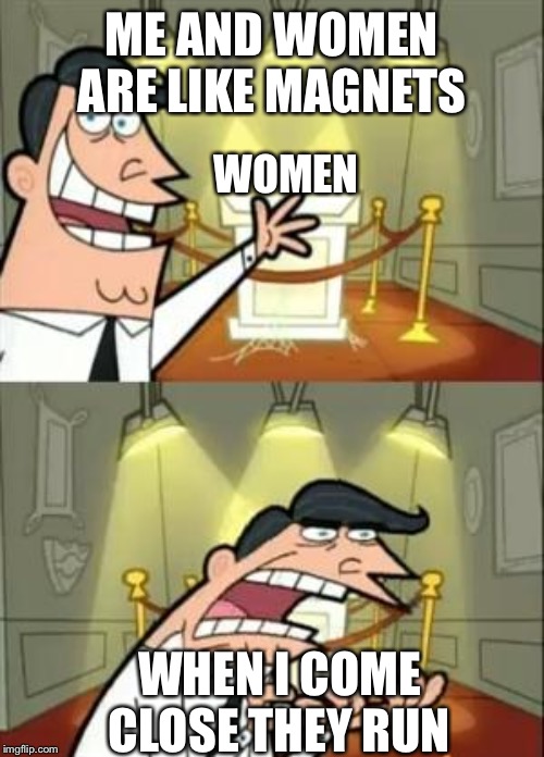 This Is Where I'd Put My Trophy If I Had One | ME AND WOMEN ARE LIKE MAGNETS; WOMEN; WHEN I COME CLOSE THEY RUN | image tagged in memes,this is where i'd put my trophy if i had one | made w/ Imgflip meme maker