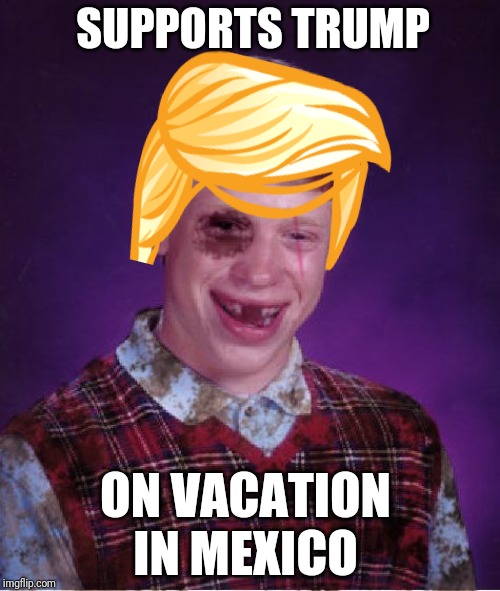 Beat-up Bad Luck Brian | SUPPORTS TRUMP; ON VACATION IN MEXICO | image tagged in beat-up bad luck brian | made w/ Imgflip meme maker
