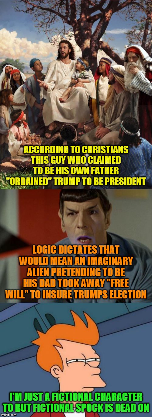 ACCORDING TO CHRISTIANS THIS GUY WHO CLAIMED TO BE HIS OWN FATHER "ORDAINED" TRUMP TO BE PRESIDENT; LOGIC DICTATES THAT WOULD MEAN AN IMAGINARY ALIEN PRETENDING TO BE HIS DAD TOOK AWAY "FREE WILL" TO INSURE TRUMPS ELECTION; I'M JUST A FICTIONAL CHARACTER TO BUT FICTIONAL SPOCK IS DEAD ON | image tagged in memes,futurama fry,story time jesus,shocked spock | made w/ Imgflip meme maker