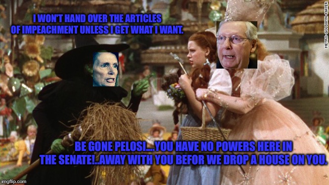 Oz | I WON'T HAND OVER THE ARTICLES OF IMPEACHMENT UNLESS I GET WHAT I WANT. BE GONE PELOSI....YOU HAVE NO POWERS HERE IN THE SENATE!..AWAY WITH YOU BEFOR WE DROP A HOUSE ON YOU. | image tagged in oz | made w/ Imgflip meme maker