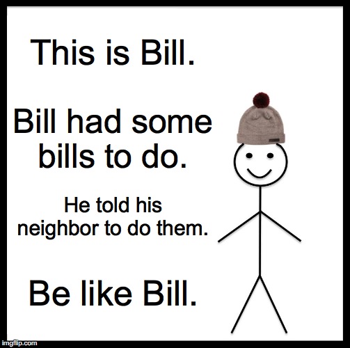 Be Like Bill | This is Bill. Bill had some bills to do. He told his neighbor to do them. Be like Bill. | image tagged in memes,be like bill | made w/ Imgflip meme maker