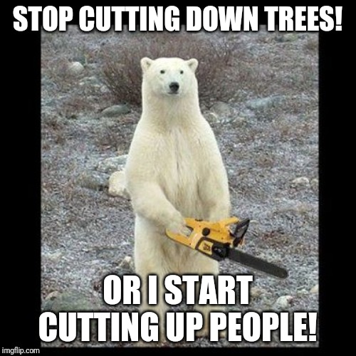 Chainsaw Bear | STOP CUTTING DOWN TREES! OR I START CUTTING UP PEOPLE! | image tagged in memes,chainsaw bear | made w/ Imgflip meme maker