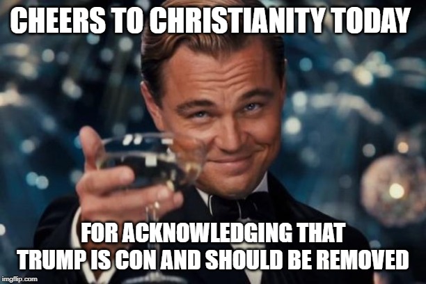 Leonardo Dicaprio Cheers | CHEERS TO CHRISTIANITY TODAY; FOR ACKNOWLEDGING THAT TRUMP IS CON AND SHOULD BE REMOVED | image tagged in memes,leonardo dicaprio cheers,AdviceAnimals | made w/ Imgflip meme maker