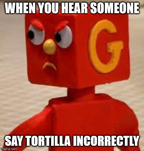 triggered blockhead | WHEN YOU HEAR SOMEONE; SAY TORTILLA INCORRECTLY | image tagged in triggered blockhead | made w/ Imgflip meme maker