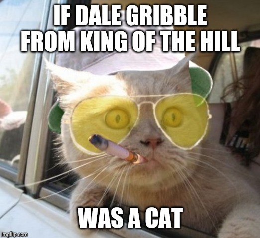 Fear And Loathing Cat | IF DALE GRIBBLE FROM KING OF THE HILL; WAS A CAT | image tagged in memes,fear and loathing cat | made w/ Imgflip meme maker
