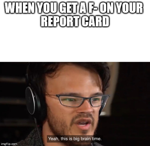 Yeah, this is big brain time | WHEN YOU GET A F- ON YOUR 
REPORT CARD | image tagged in yeah this is big brain time | made w/ Imgflip meme maker
