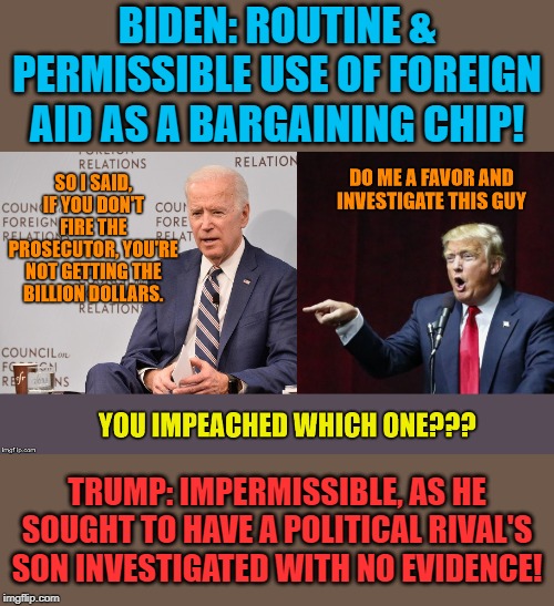 The difference between Biden's and Trump's Ukraine diplomacy in a nutshell. | BIDEN: ROUTINE & PERMISSIBLE USE OF FOREIGN AID AS A BARGAINING CHIP! TRUMP: IMPERMISSIBLE, AS HE SOUGHT TO HAVE A POLITICAL RIVAL'S SON INVESTIGATED WITH NO EVIDENCE! | image tagged in permissible vs impermissible,impeach trump,trump impeachment,politics lol,impeach,impeachment | made w/ Imgflip meme maker