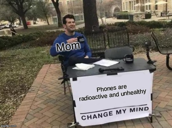 Change My Mind Meme | Mom; Phones are radioactive and unhealthy | image tagged in memes,change my mind,mom,funny | made w/ Imgflip meme maker