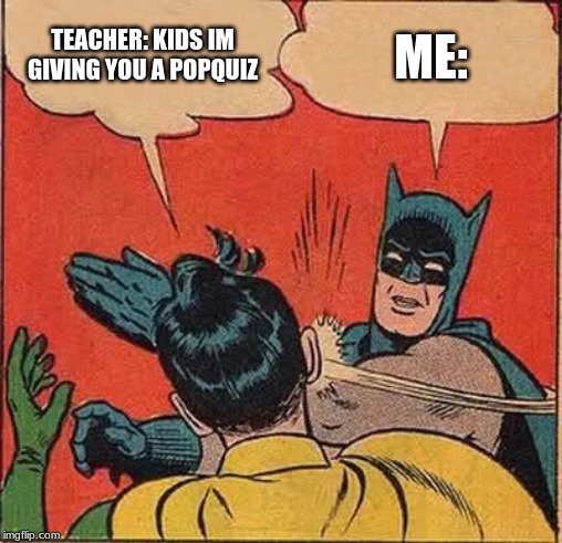 Batman Slapping Robin Meme | TEACHER: KIDS IM GIVING YOU A POPQUIZ; ME: | image tagged in memes,batman slapping robin | made w/ Imgflip meme maker