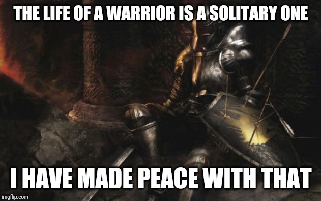 Downcast Dark Souls | THE LIFE OF A WARRIOR IS A SOLITARY ONE; I HAVE MADE PEACE WITH THAT | image tagged in memes,downcast dark souls | made w/ Imgflip meme maker