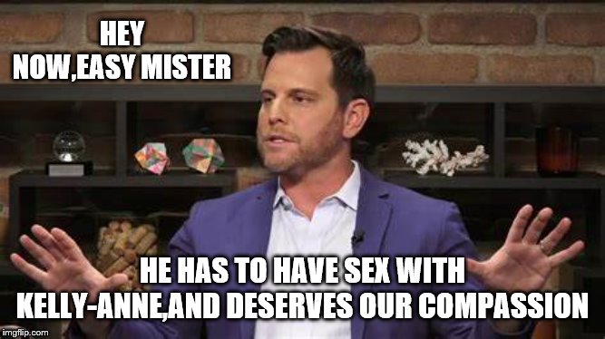 HEY NOW,EASY MISTER HE HAS TO HAVE SEX WITH KELLY-ANNE,AND DESERVES OUR COMPASSION | made w/ Imgflip meme maker