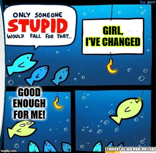 Girl, I've Changed | GIRL, I'VE CHANGED; GOOD ENOUGH FOR ME! | image tagged in relationships | made w/ Imgflip meme maker