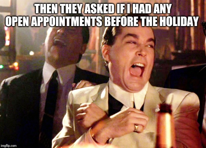 Good Fellas Hilarious Meme | THEN THEY ASKED IF I HAD ANY OPEN APPOINTMENTS BEFORE THE HOLIDAY; THEN THEY ASKED IF I HAD ANY OPEN APPOINTMENTS BEFORE THE HOLIDAY | image tagged in memes,good fellas hilarious | made w/ Imgflip meme maker