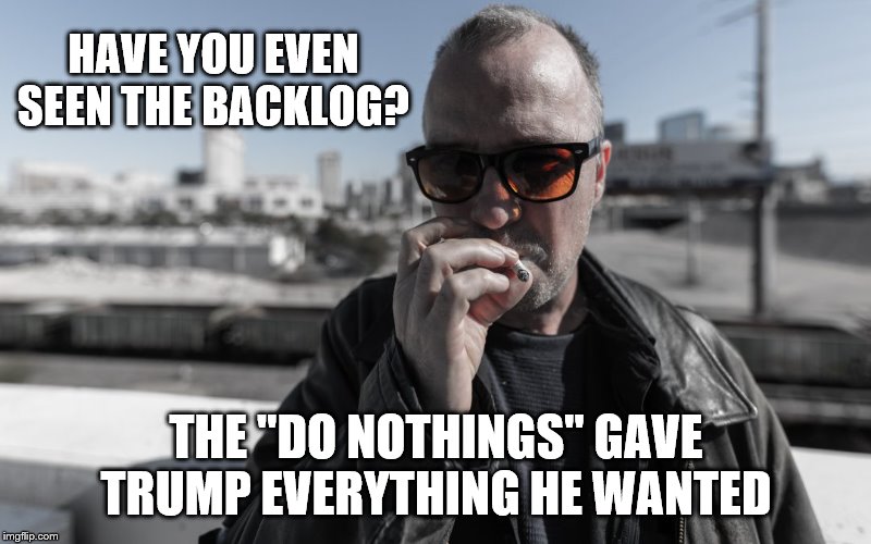HAVE YOU EVEN SEEN THE BACKLOG? THE "DO NOTHINGS" GAVE TRUMP EVERYTHING HE WANTED | made w/ Imgflip meme maker