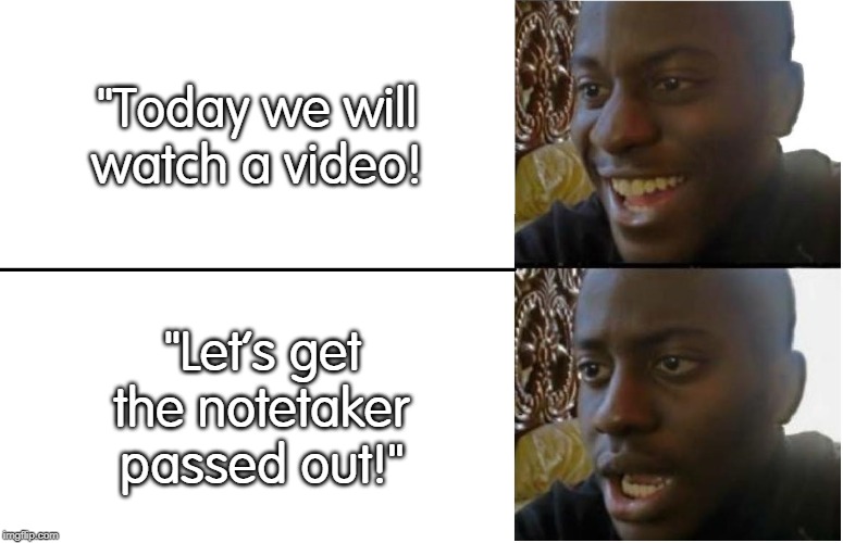 Dissappointed Black Guy | "Today we will watch a video! "Let's get the notetaker passed out!" | image tagged in dissappointed black guy | made w/ Imgflip meme maker