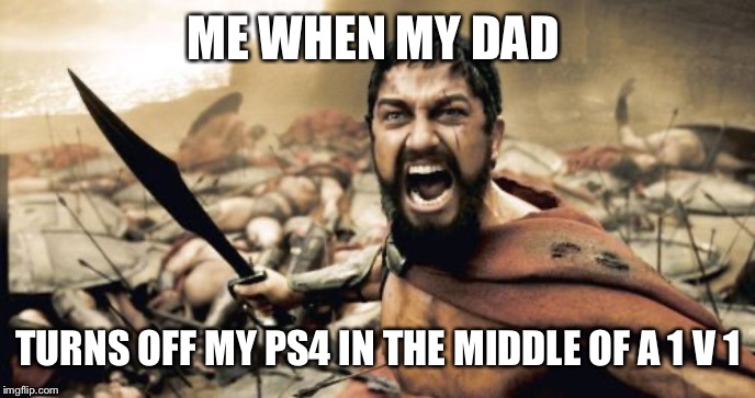 Sparta Leonidas | ME WHEN MY DAD; TURNS OFF MY PS4 IN THE MIDDLE OF A 1 V 1 | image tagged in memes,sparta leonidas | made w/ Imgflip meme maker