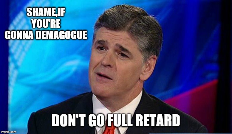 SHAME,IF YOU'RE GONNA DEMAGOGUE DON'T GO FULL RETARD | image tagged in overly condescending sean hannity | made w/ Imgflip meme maker