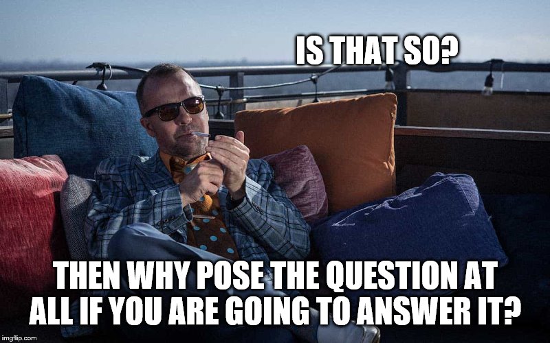 IS THAT SO? THEN WHY POSE THE QUESTION AT ALL IF YOU ARE GOING TO ANSWER IT? | made w/ Imgflip meme maker