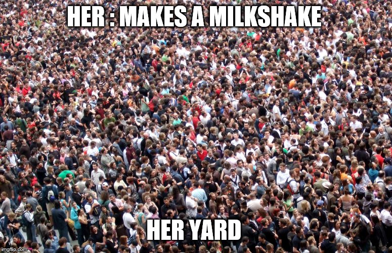 crowd of people | HER : MAKES A MILKSHAKE; HER YARD | image tagged in crowd of people | made w/ Imgflip meme maker