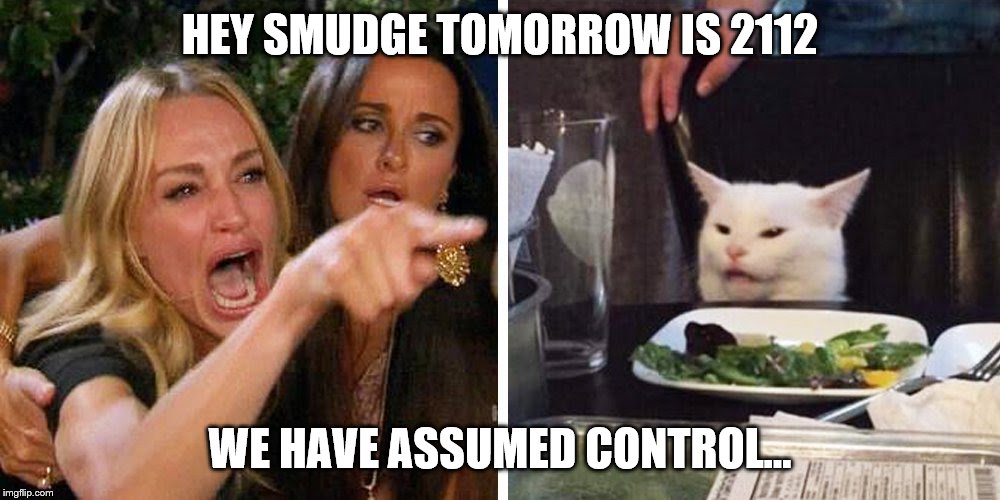 Smudge the cat | HEY SMUDGE TOMORROW IS 2112; WE HAVE ASSUMED CONTROL... | image tagged in smudge the cat | made w/ Imgflip meme maker
