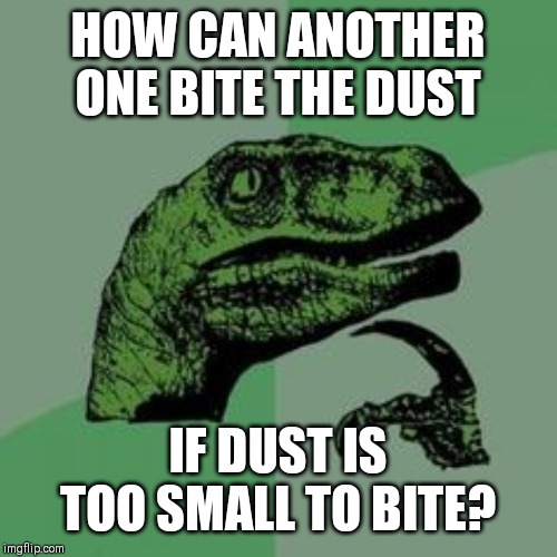 Time raptor  | HOW CAN ANOTHER ONE BITE THE DUST IF DUST IS TOO SMALL TO BITE? | image tagged in time raptor | made w/ Imgflip meme maker