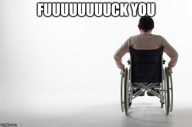 wheelchair | FUUUUUUUUCK YOU | image tagged in wheelchair | made w/ Imgflip meme maker