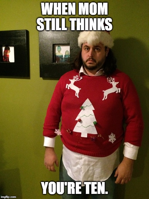 angry christmas sweater | WHEN MOM STILL THINKS; YOU'RE TEN. | image tagged in angry christmas sweater | made w/ Imgflip meme maker