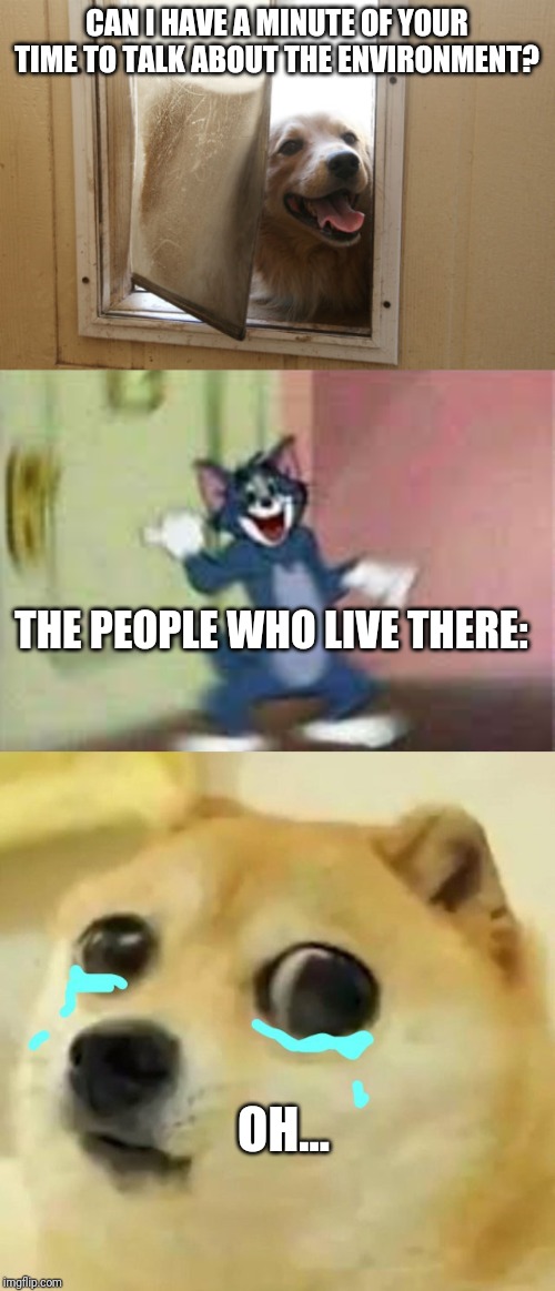Be green,dawg! | CAN I HAVE A MINUTE OF YOUR TIME TO TALK ABOUT THE ENVIRONMENT? THE PEOPLE WHO LIVE THERE:; OH... | image tagged in big eyes crying doge,slam door tom | made w/ Imgflip meme maker